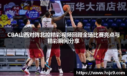 CBA山西对阵北控精彩视频回顾全场比赛亮点与精彩瞬间分享