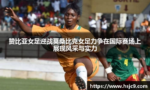 赞比亚女足迎战莫桑比克女足力争在国际赛场上展现风采与实力