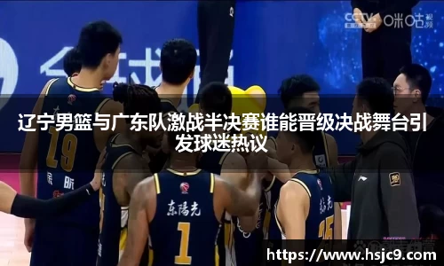 辽宁男篮与广东队激战半决赛谁能晋级决战舞台引发球迷热议