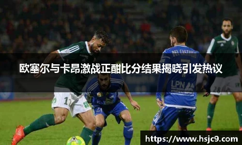 欧塞尔与卡昂激战正酣比分结果揭晓引发热议