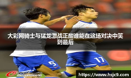 大彩网骑士与猛龙激战正酣谁能在这场对决中笑到最后