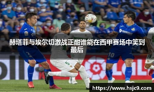 赫塔菲与埃尔切激战正酣谁能在西甲赛场中笑到最后