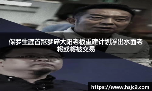 保罗生涯首冠梦碎太阳老板重建计划浮出水面老将或将被交易