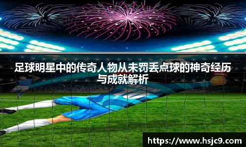 足球明星中的传奇人物从未罚丢点球的神奇经历与成就解析